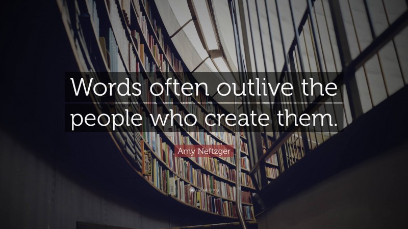 Amy Neftzger Quote: “Words often outlive the people who create them.”