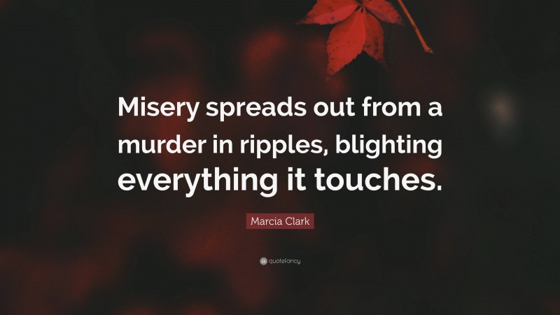 Marcia Clark Quote: “Misery spreads out from a murder in ripples, blighting everything it touches.”