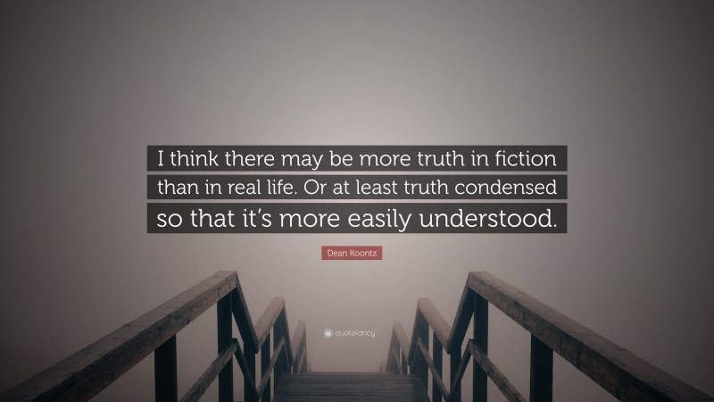 Dean Koontz Quote: “I think there may be more truth in fiction than in real life. Or at least truth condensed so that it’s more easily understood.”
