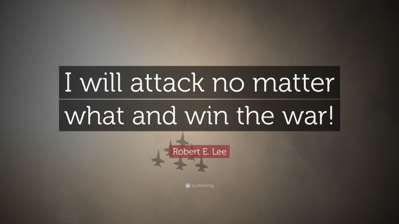 Robert E. Lee Quote: “I will attack no matter what and win the war!”