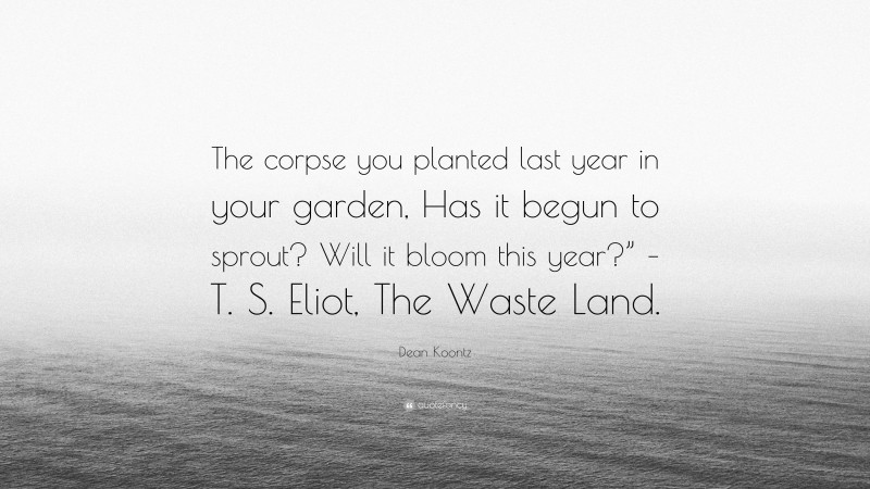 Dean Koontz Quote: “The corpse you planted last year in your garden, Has it begun to sprout? Will it bloom this year?” – T. S. Eliot, The Waste Land.”