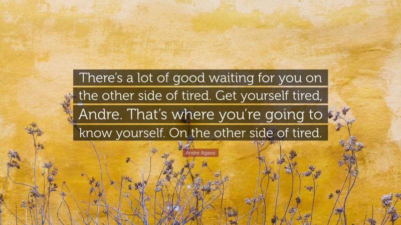 Andre Agassi Quote: “There’s a lot of good waiting for you on the other side of tired. Get yourself tired, Andre. That’s where you’re going to know yourself. On the other side of tired.”