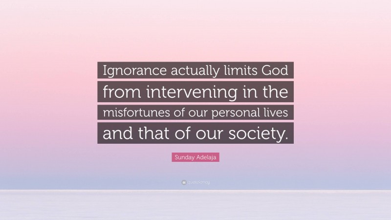 Sunday Adelaja Quote: “Ignorance actually limits God from intervening in the misfortunes of our personal lives and that of our society.”