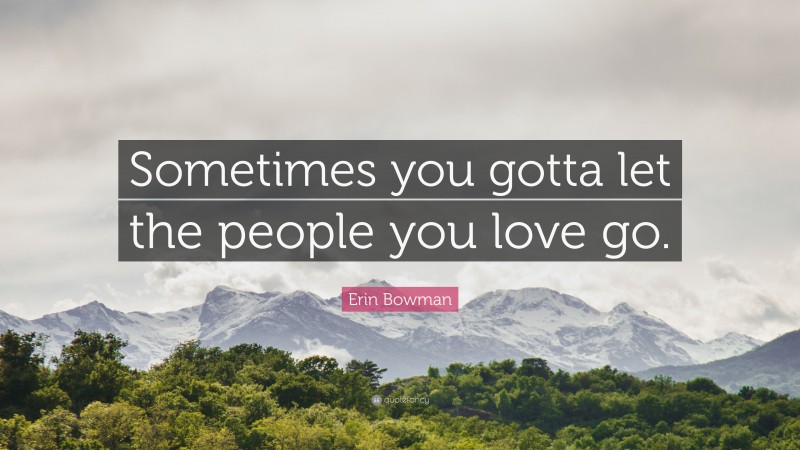 Erin Bowman Quote: “Sometimes you gotta let the people you love go.”