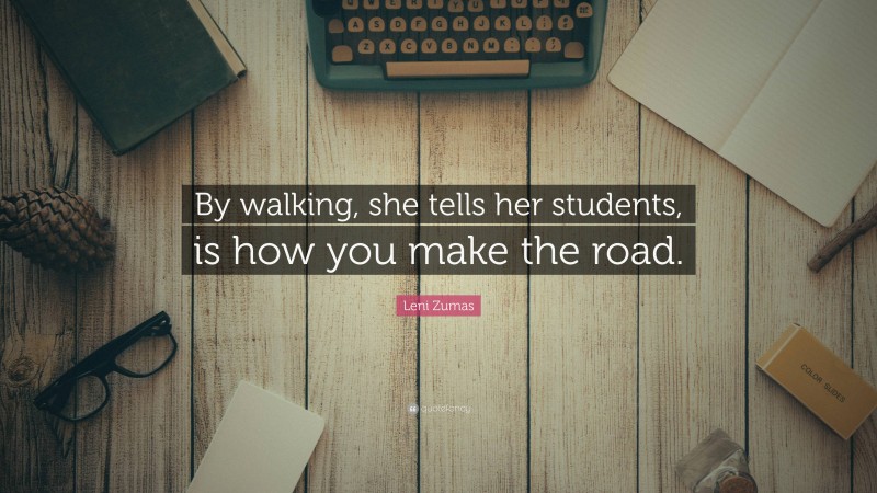 Leni Zumas Quote: “By walking, she tells her students, is how you make the road.”