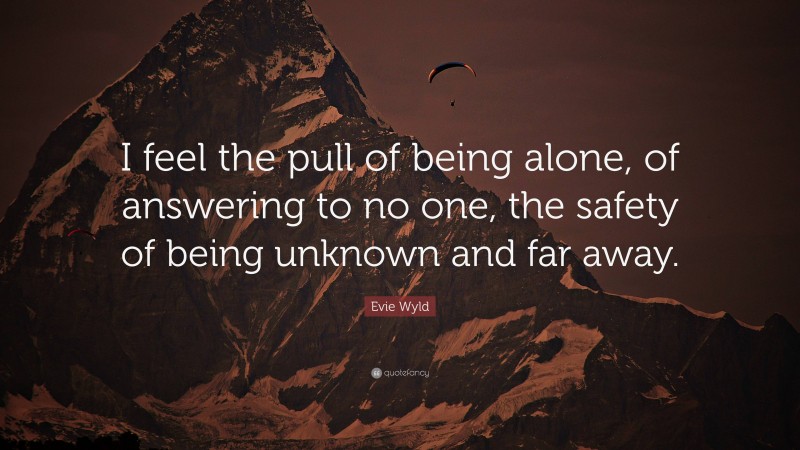 Evie Wyld Quote: “I feel the pull of being alone, of answering to no one, the safety of being unknown and far away.”