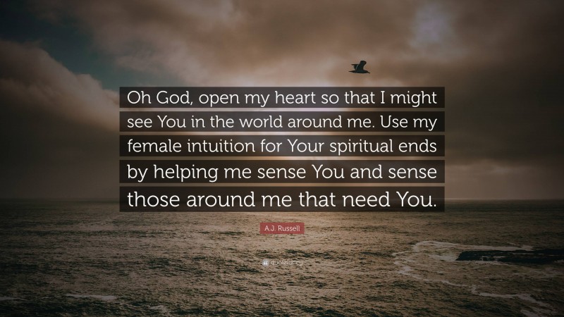 A.J. Russell Quote: “Oh God, open my heart so that I might see You in the world around me. Use my female intuition for Your spiritual ends by helping me sense You and sense those around me that need You.”