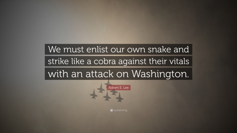 Robert E. Lee Quote: “We must enlist our own snake and strike like a cobra against their vitals with an attack on Washington.”