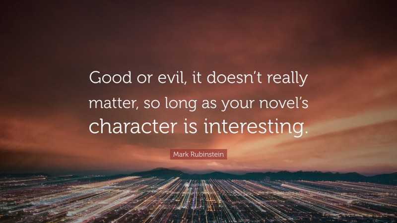 Mark Rubinstein Quote: “Good or evil, it doesn’t really matter, so long as your novel’s character is interesting.”