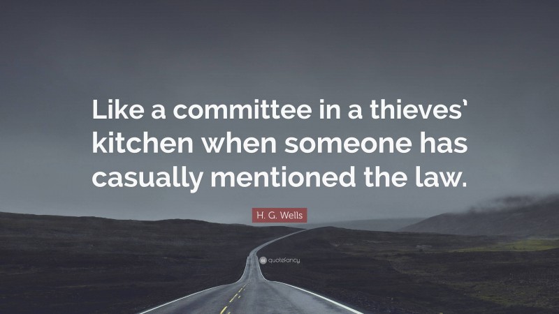 H. G. Wells Quote: “Like a committee in a thieves’ kitchen when someone has casually mentioned the law.”