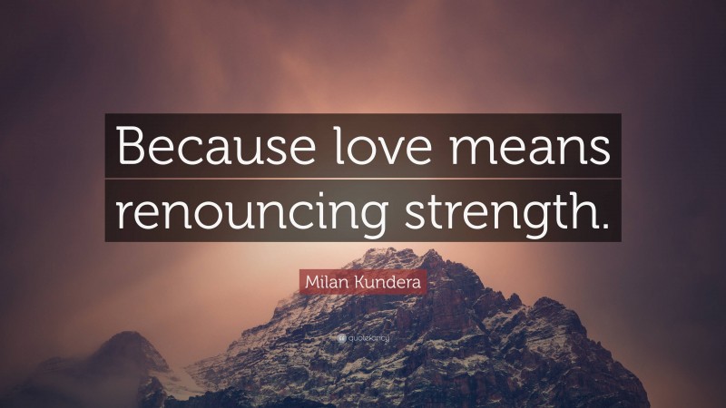 Milan Kundera Quote: “Because love means renouncing strength.”