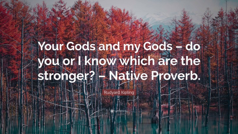 Rudyard Kipling Quote: “Your Gods and my Gods – do you or I know which are the stronger? – Native Proverb.”