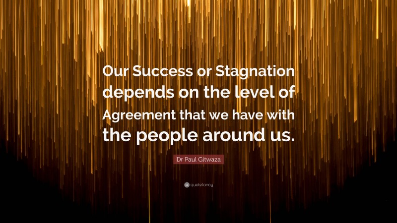 Dr Paul Gitwaza Quote: “Our Success or Stagnation depends on the level of Agreement that we have with the people around us.”