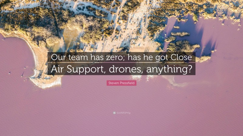 Steven Pressfield Quote: “Our team has zero; has he got Close Air Support, drones, anything?”