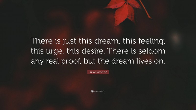 Julia Cameron Quote: “There is just this dream, this feeling, this urge, this desire. There is seldom any real proof, but the dream lives on.”