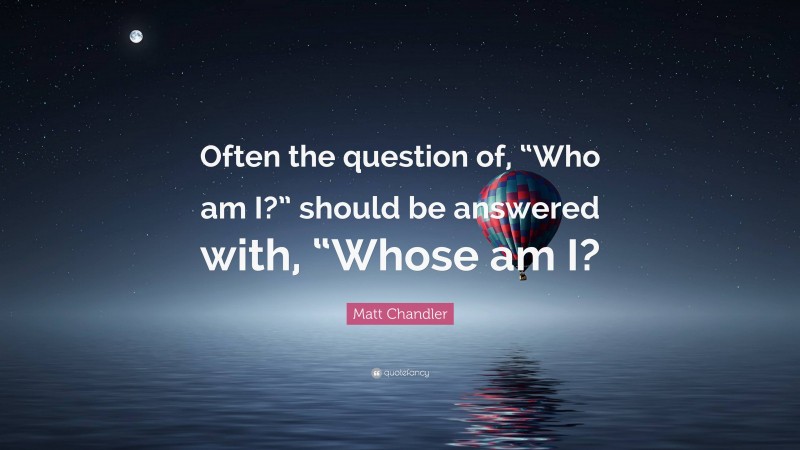 Matt Chandler Quote: “Often the question of, “Who am I?” should be answered with, “Whose am I?”