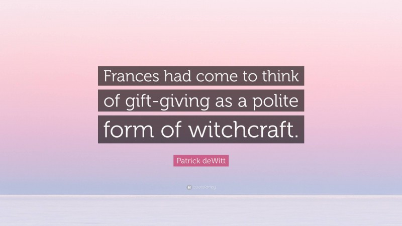Patrick deWitt Quote: “Frances had come to think of gift-giving as a polite form of witchcraft.”