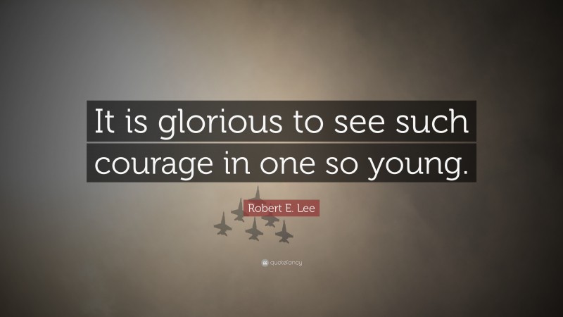 Robert E. Lee Quote: “It is glorious to see such courage in one so young.”