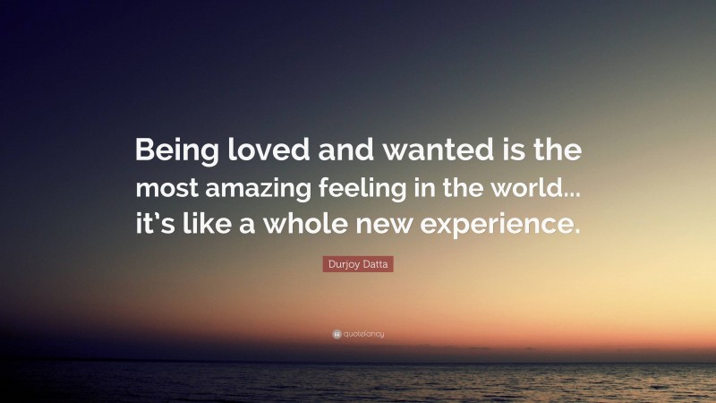 Durjoy Datta Quote: “Being loved and wanted is the most amazing feeling in the world... it’s like a whole new experience.”