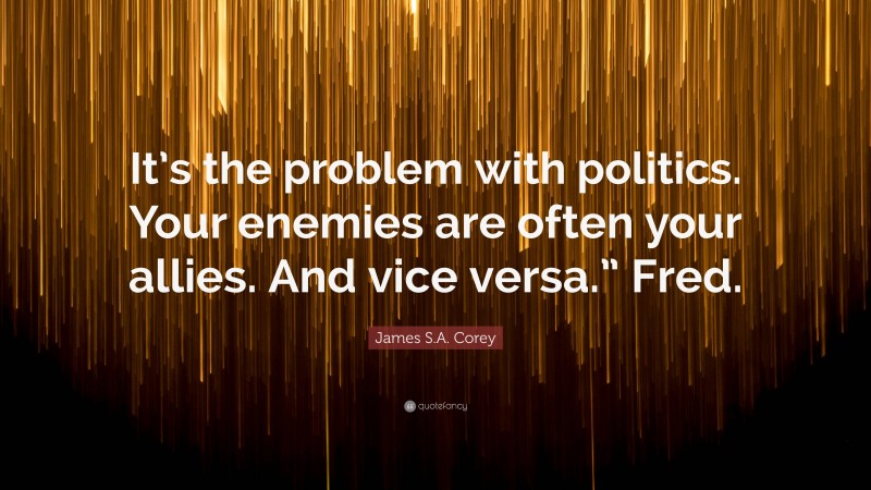 James S.A. Corey Quote: “It’s the problem with politics. Your enemies are often your allies. And vice versa.” Fred.”