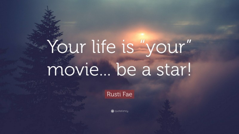 Rusti Fae Quote: “Your life is “your” movie... be a star!”