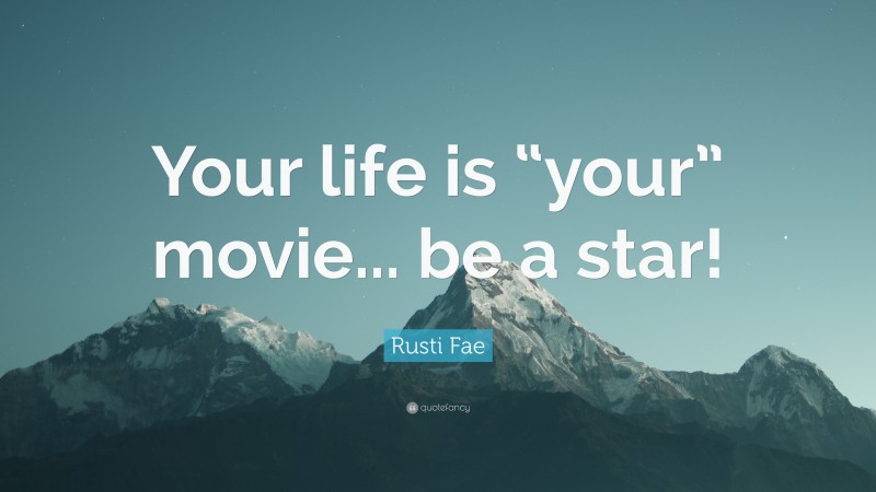 Rusti Fae Quote: “Your life is “your” movie... be a star!”