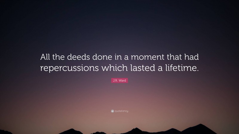 J.R. Ward Quote: “All the deeds done in a moment that had repercussions which lasted a lifetime.”