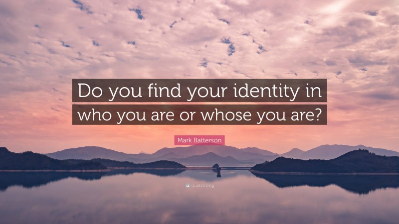 Mark Batterson Quote: “Do you find your identity in who you are or whose you are?”