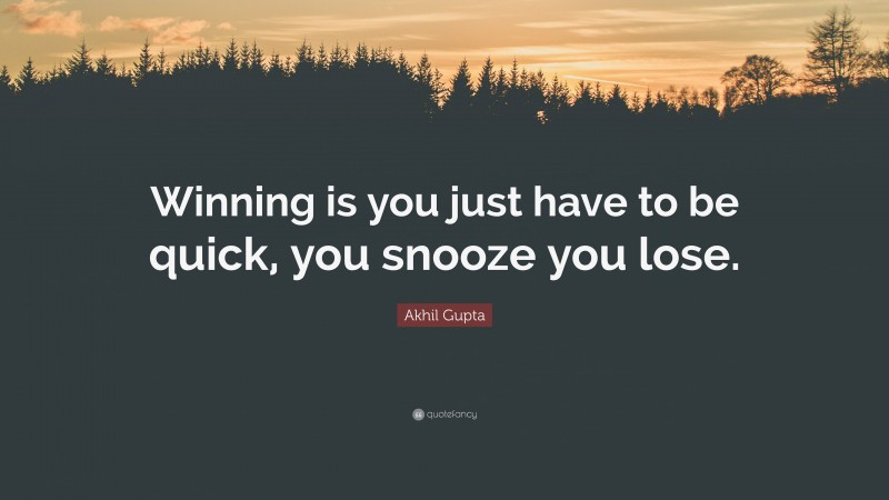 Akhil Gupta Quote: “Winning is you just have to be quick, you snooze you lose.”