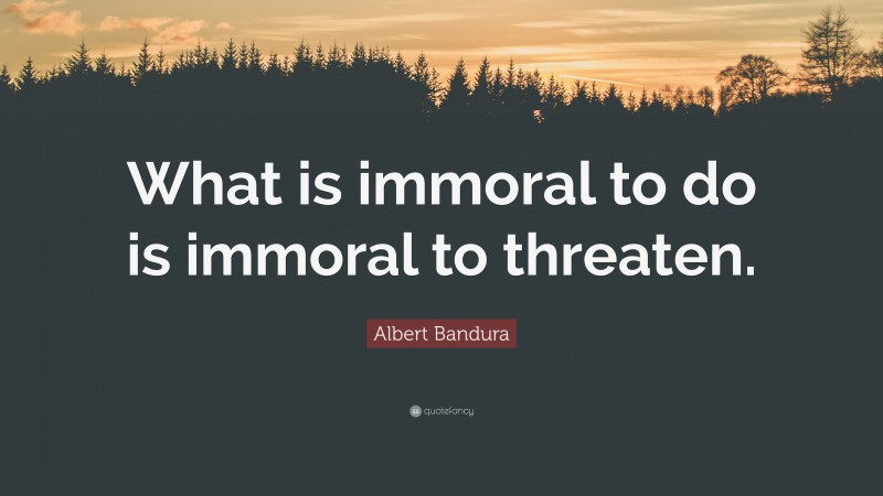 Albert Bandura Quote: “What is immoral to do is immoral to threaten.”