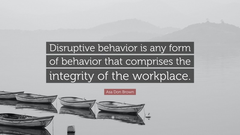Asa Don Brown Quote: “Disruptive behavior is any form of behavior that comprises the integrity of the workplace.”