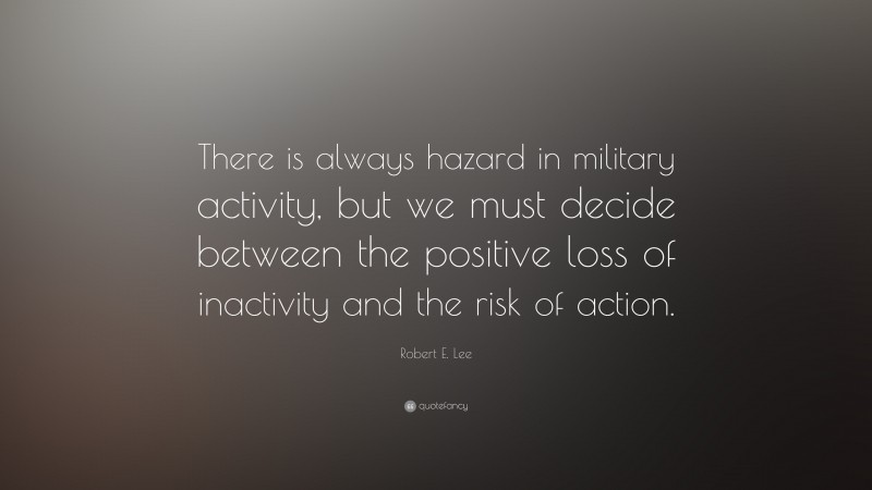 Robert E. Lee Quote: “There is always hazard in military activity, but we must decide between the positive loss of inactivity and the risk of action.”