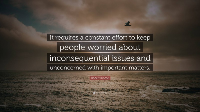 Robert Kroese Quote: “It requires a constant effort to keep people worried about inconsequential issues and unconcerned with important matters.”