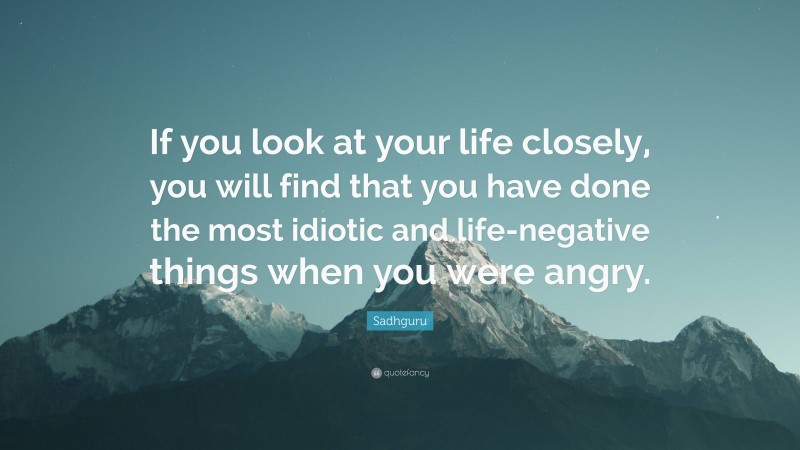 Sadhguru Quote: “If you look at your life closely, you will find that you have done the most idiotic and life-negative things when you were angry.”