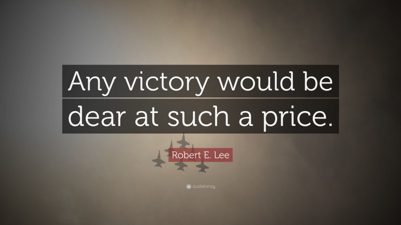 Robert E. Lee Quote: “Any victory would be dear at such a price.”