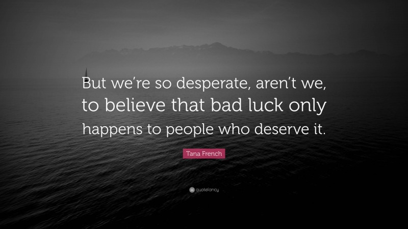 Tana French Quote: “But we’re so desperate, aren’t we, to believe that bad luck only happens to people who deserve it.”