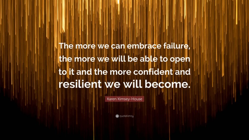 Karen Kimsey-House Quote: “The more we can embrace failure, the more we will be able to open to it and the more confident and resilient we will become.”