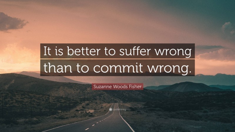 Suzanne Woods Fisher Quote: “It is better to suffer wrong than to commit wrong.”