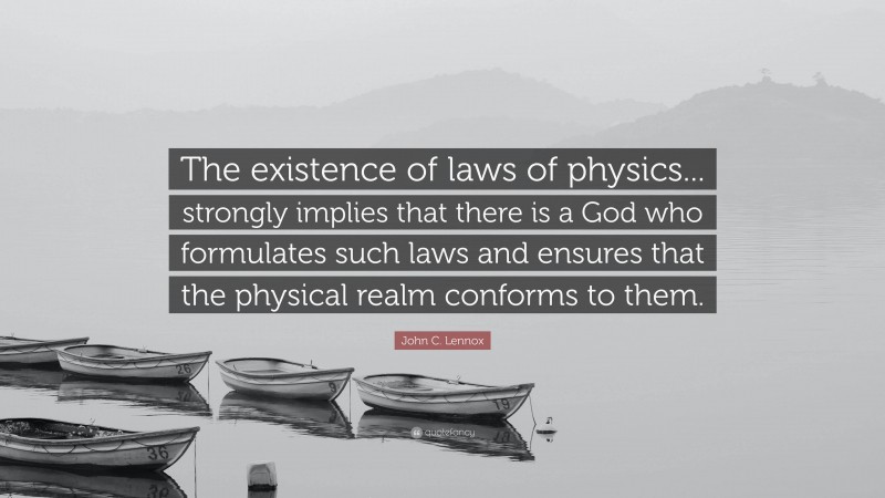 John C. Lennox Quote: “The existence of laws of physics... strongly implies that there is a God who formulates such laws and ensures that the physical realm conforms to them.”