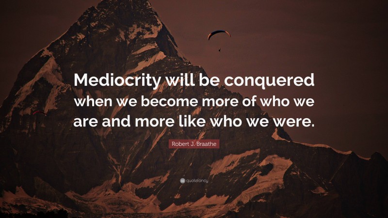 Robert J. Braathe Quote: “Mediocrity will be conquered when we become more of who we are and more like who we were.”