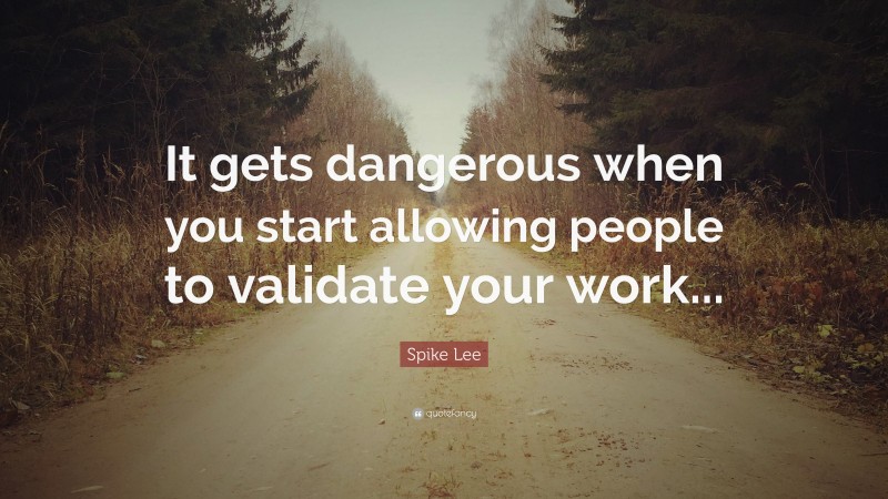 Spike Lee Quote: “It gets dangerous when you start allowing people to validate your work...”