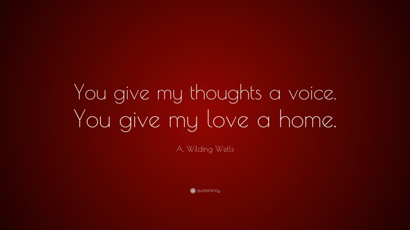 A. Wilding Wells Quote: “You give my thoughts a voice. You give my love a home.”