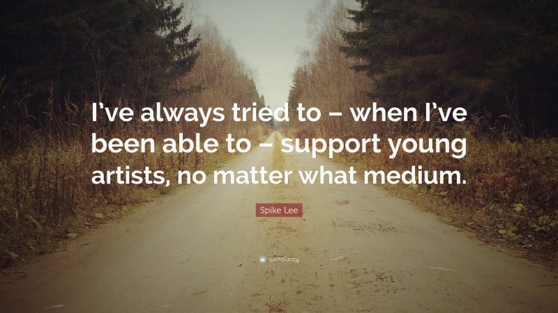Spike Lee Quote: “I’ve always tried to – when I’ve been able to – support young artists, no matter what medium.”