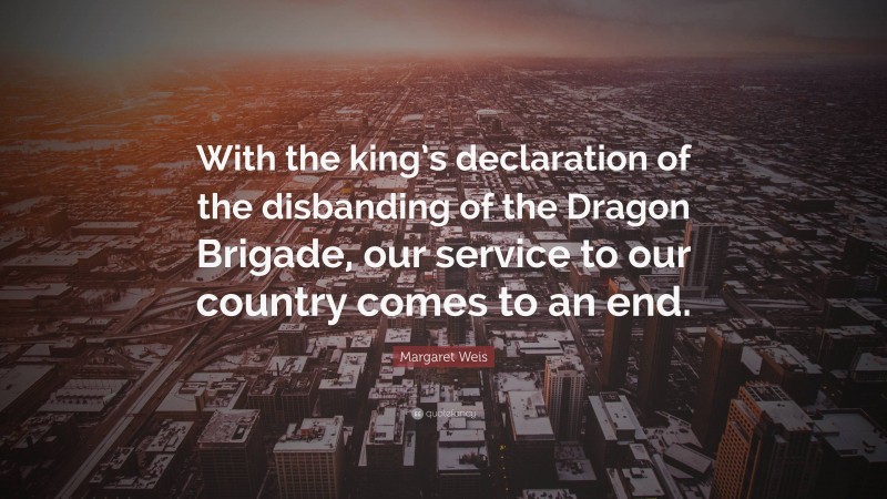 Margaret Weis Quote: “With the king’s declaration of the disbanding of the Dragon Brigade, our service to our country comes to an end.”