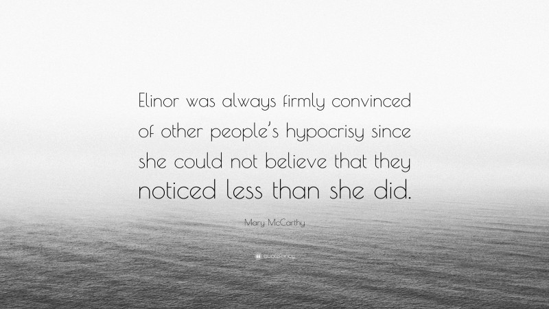 Mary McCarthy Quote: “Elinor was always firmly convinced of other people’s hypocrisy since she could not believe that they noticed less than she did.”