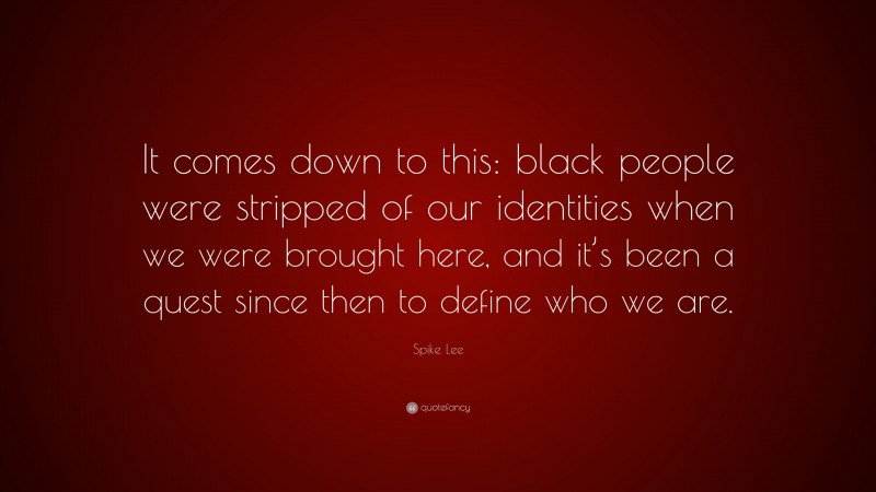 Spike Lee Quote: “It comes down to this: black people were stripped of our identities when we were brought here, and it’s been a quest since then to define who we are.”
