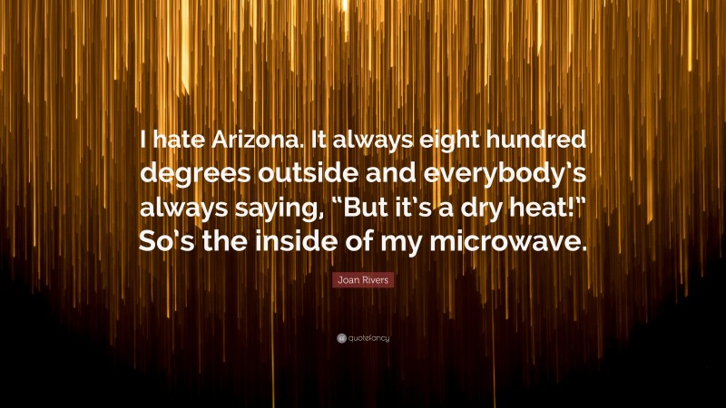 Joan Rivers Quote: “I hate Arizona. It always eight hundred degrees outside and everybody’s always saying, “But it’s a dry heat!” So’s the inside of my microwave.”