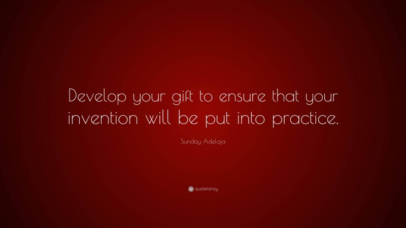 Sunday Adelaja Quote: “Develop your gift to ensure that your invention will be put into practice.”