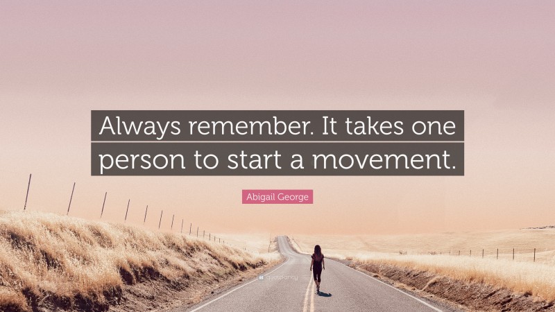 Abigail George Quote: “Always remember. It takes one person to start a movement.”