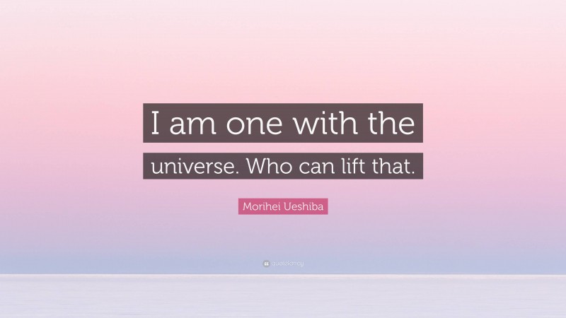 Morihei Ueshiba Quote: “I am one with the universe. Who can lift that.”